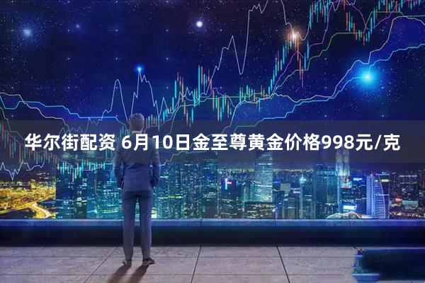 华尔街配资 6月10日金至尊黄金价格998元/克