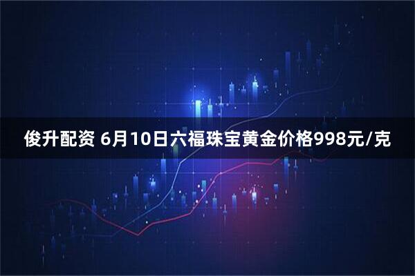 俊升配资 6月10日六福珠宝黄金价格998元/克