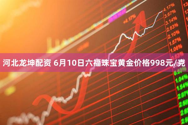 河北龙坤配资 6月10日六福珠宝黄金价格998元/克