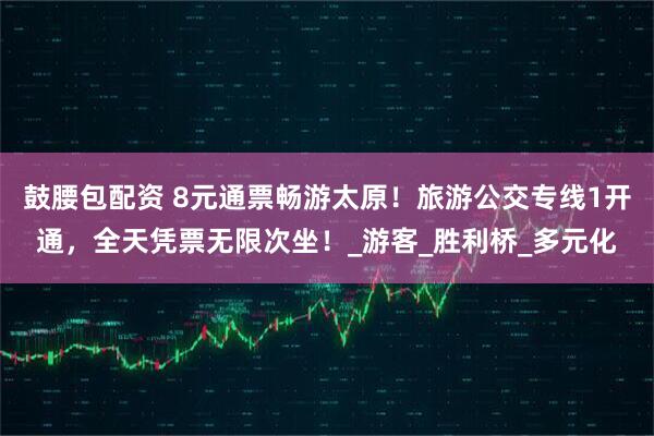 鼓腰包配资 8元通票畅游太原！旅游公交专线1开通，全天凭票无限次坐！_游客_胜利桥_多元化