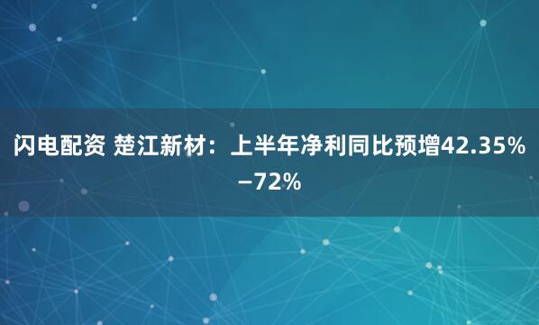 闪电配资 楚江新材：上半年净利同比预增42.35%—72%