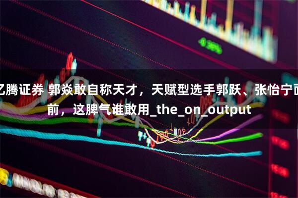 亿腾证券 郭焱敢自称天才，天赋型选手郭跃、张怡宁面前，这脾气谁敢用_the_on_output