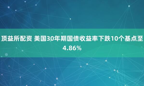 顶益所配资 美国30年期国债收益率下跌10个基点至4.86%