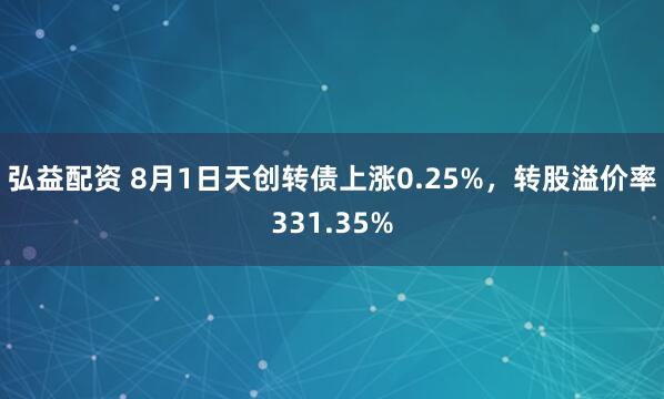 弘益配资 8月1日天创转债上涨0.25%，转股溢价率331.35%