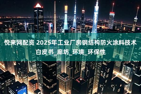 悦来网配资 2025年工业厂房钢结构防火涂料技术白皮书_廊坊_环境_环保性