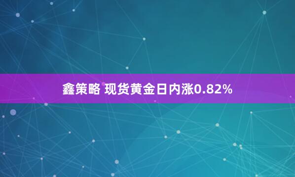 鑫策略 现货黄金日内涨0.82%