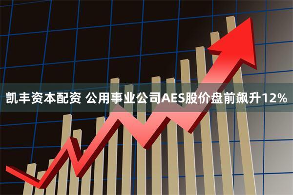 凯丰资本配资 公用事业公司AES股价盘前飙升12%