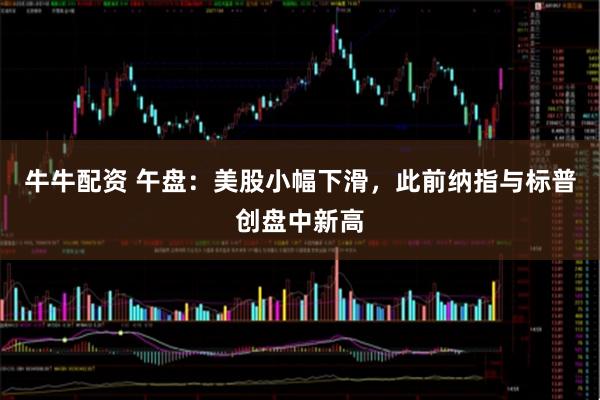 牛牛配资 午盘：美股小幅下滑，此前纳指与标普创盘中新高