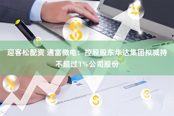 迎客松配资 通富微电：控股股东华达集团拟减持不超过1%公司股份