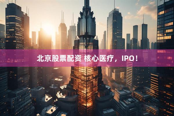 北京股票配资 核心医疗，IPO！