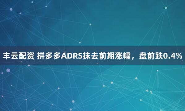 丰云配资 拼多多ADRS抹去前期涨幅，盘前跌0.4%