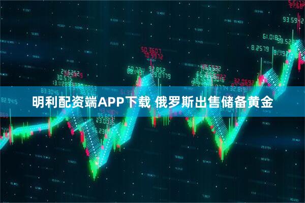 明利配资端APP下载 俄罗斯出售储备黄金