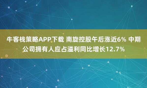 牛客栈策略APP下载 南旋控股午后涨近6% 中期公司拥有人应占溢利同比增长12.7%