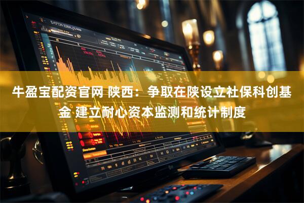 牛盈宝配资官网 陕西：争取在陕设立社保科创基金 建立耐心资本监测和统计制度