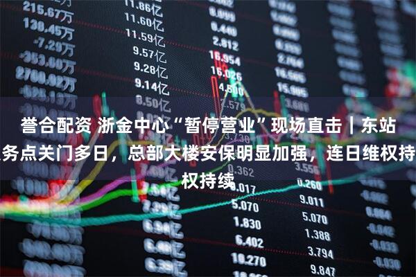 誉合配资 浙金中心“暂停营业”现场直击｜东站服务点关门多日，总部大楼安保明显加强，连日维权持续