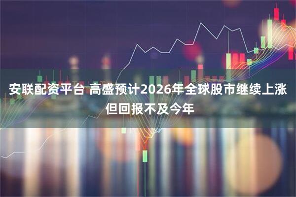 安联配资平台 高盛预计2026年全球股市继续上涨 但回报不及今年