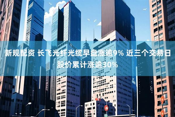 新规配资 长飞光纤光缆早盘涨逾9% 近三个交易日股价累计涨逾30%