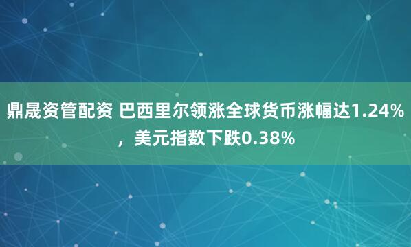 鼎晟资管配资 巴西里尔领涨全球货币涨幅达1.24%，美元指数下跌0.38%