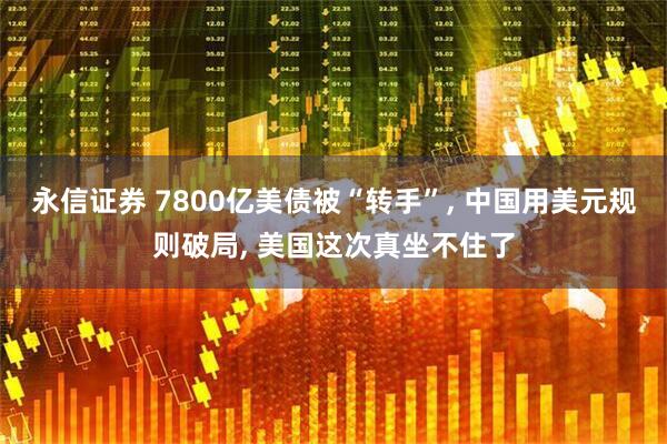 永信证券 7800亿美债被“转手”, 中国用美元规则破局, 美国这次真坐不住了