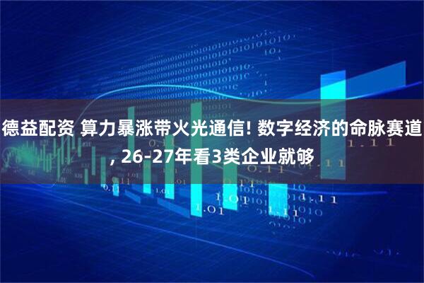德益配资 算力暴涨带火光通信! 数字经济的命脉赛道, 26-27年看3类企业就够