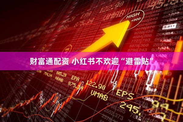 财富通配资 小红书不欢迎“避雷贴”