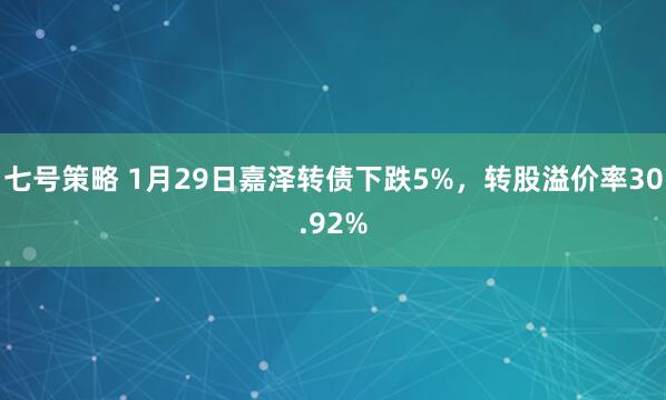 七号策略 1月29日嘉泽转债下跌5%，转股溢价率30.92%