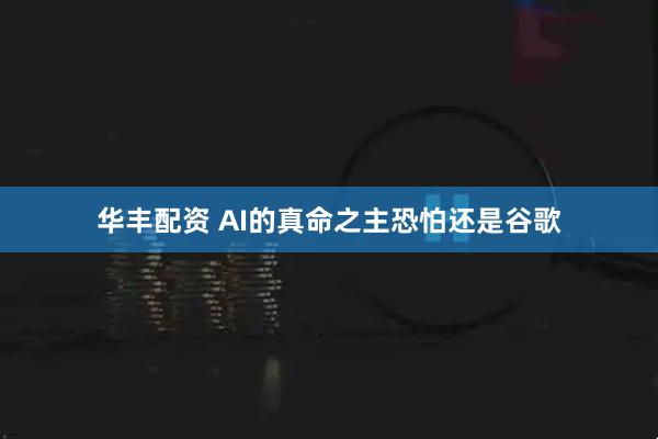 华丰配资 AI的真命之主恐怕还是谷歌