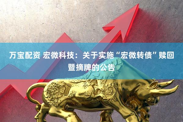 万宝配资 宏微科技：关于实施“宏微转债”赎回暨摘牌的公告
